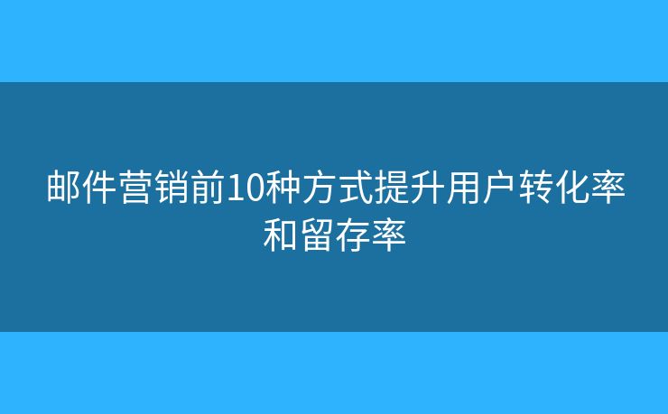邮件营销前10种方式提升用户转化率和留存率