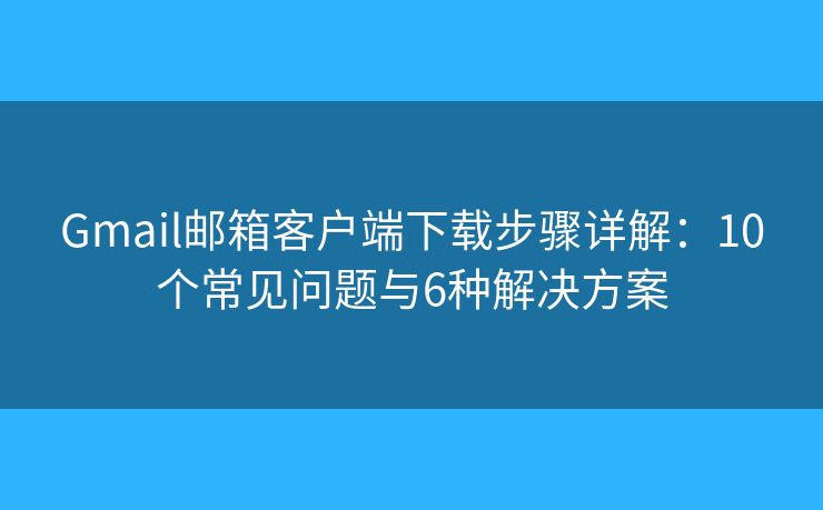 Gmail邮箱客户端下载步骤详解:10个常见问题与6种解决方案 Gmail邮箱客户端下载步骤详解:10个常见问题与6种解决方案