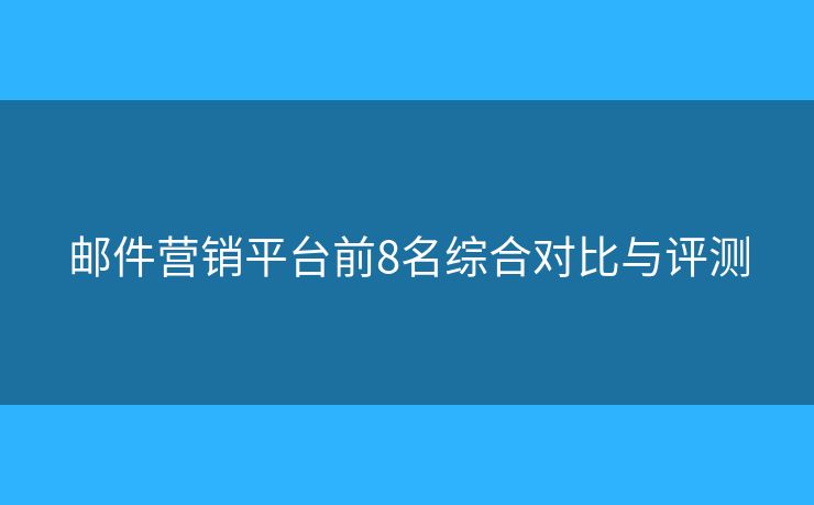 邮件营销平台前8名综合对比与评测