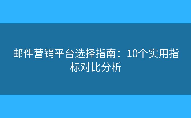 邮件营销平台选择指南：10个实用指标对比分析