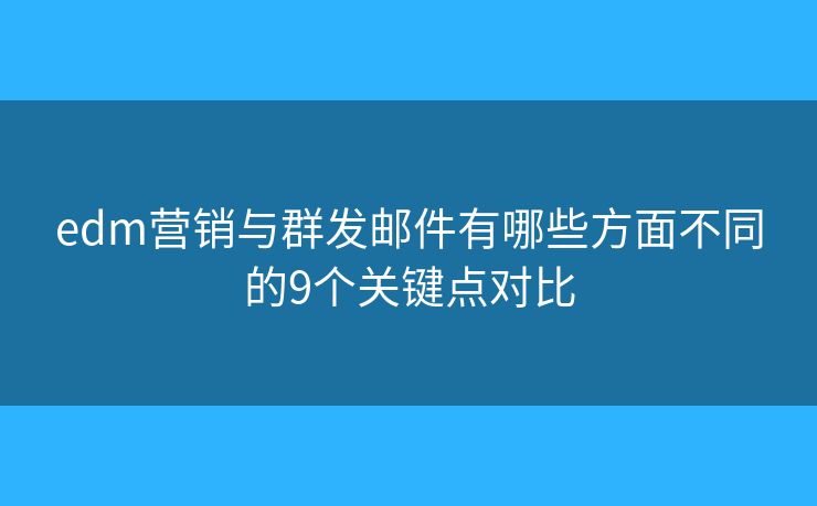 edm营销与群发邮件有哪些方面不同的9个关键点对比