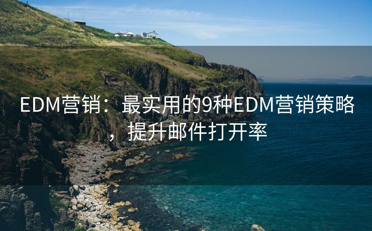 EDM营销：最实用的9种EDM营销策略，提升邮件打开率