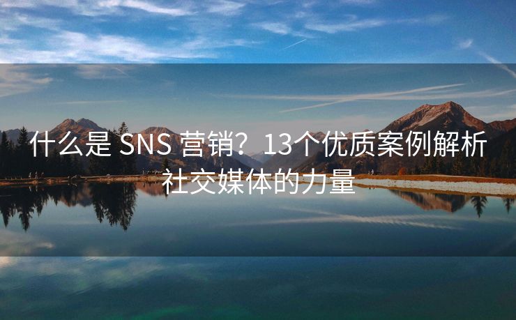 什么是 SNS 营销？13个优质案例解析社交媒体的力量