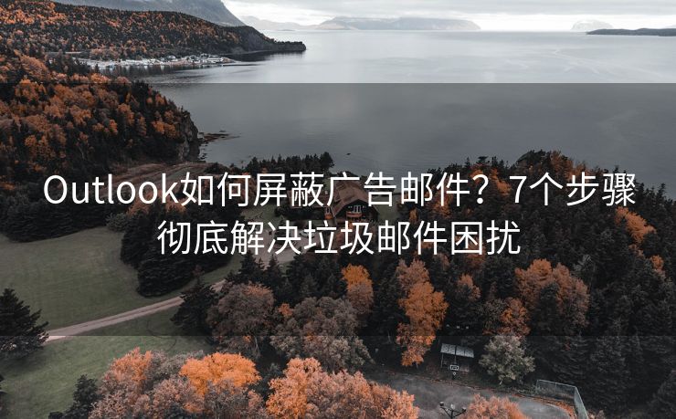 Outlook如何屏蔽广告邮件？7个步骤彻底解决垃圾邮件困扰