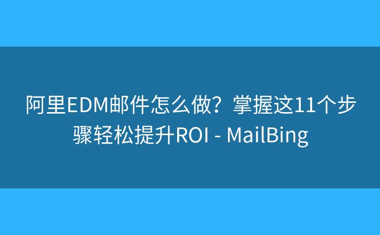 阿里EDM邮件怎么做？掌握这11个步骤轻松提升ROI - MailBing