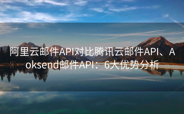 阿里云邮件API对比腾讯云邮件API、Aoksend邮件API：6大优势分析