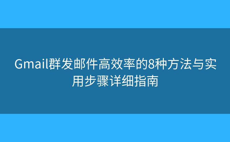 Gmail群发邮件高效率的8种方法与实用步骤详细指南 Gmail群发邮件高效率的8种方法与实用步骤详细指南