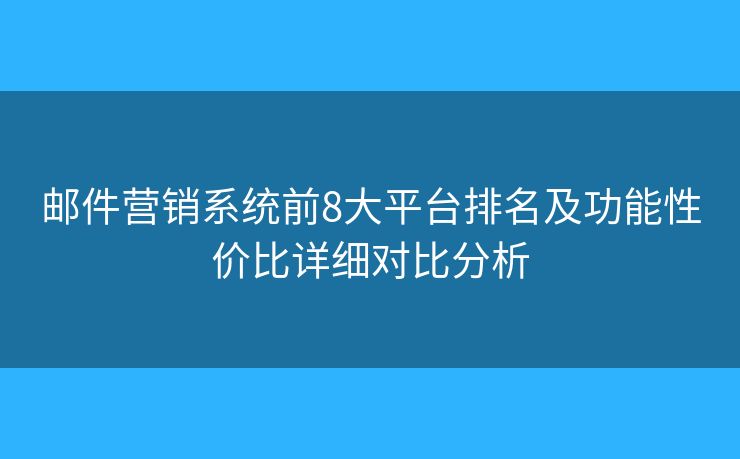 邮件营销系统前8大平台排名及功能性价比详细对比分析
