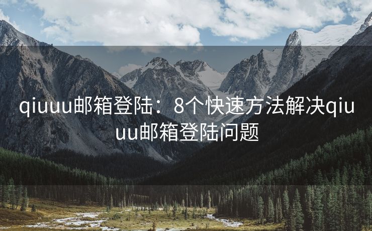 qiuuu邮箱登陆：8个快速方法解决qiuuu邮箱登陆问题