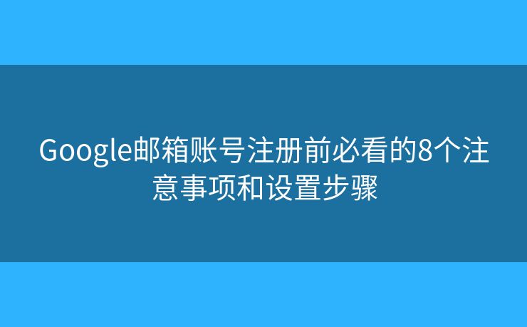 Google邮箱账号注册前必看的8个注意事项和设置步骤