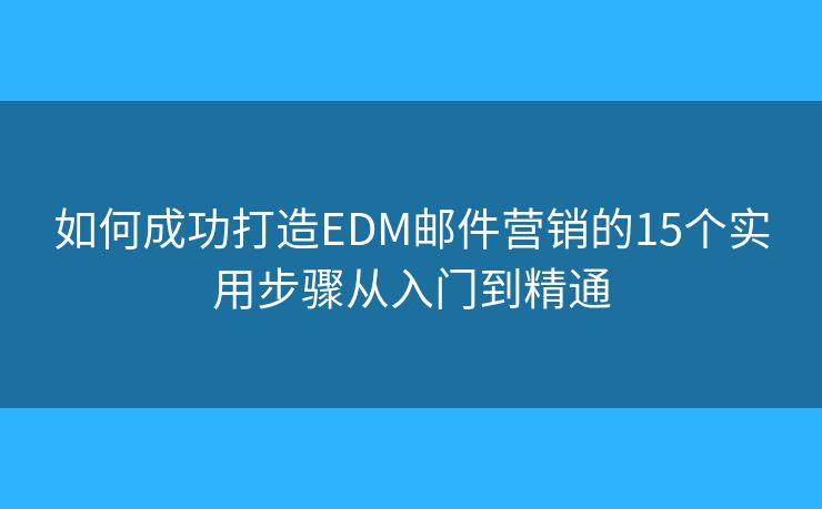 如何成功打造EDM邮件营销的15个实用步骤从入门到精通 如何成功打造EDM邮件营销的15个实用步骤从入门到精通