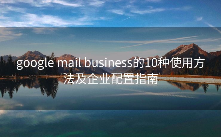 google mail business的10种使用方法及企业配置指南