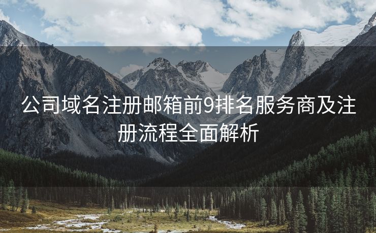 公司域名注册邮箱前9排名服务商及注册流程全面解析