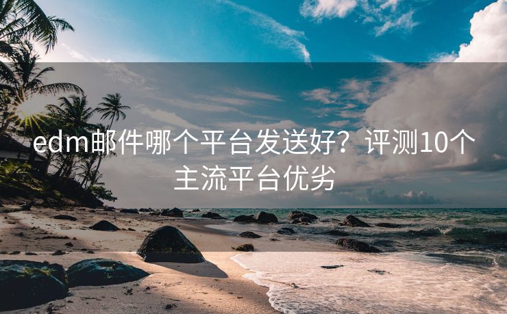 edm邮件哪个平台发送好？评测10个主流平台优劣