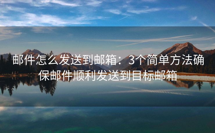 邮件怎么发送到邮箱：3个简单方法确保邮件顺利发送到目标邮箱
