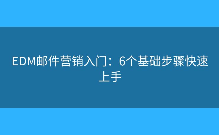 EDM邮件营销入门：6个基础步骤快速上手