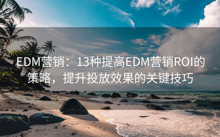 EDM营销：13种提高EDM营销ROI的策略，提升投放效果的关键技巧