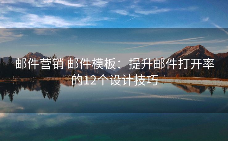 邮件营销 邮件模板：提升邮件打开率的12个设计技巧