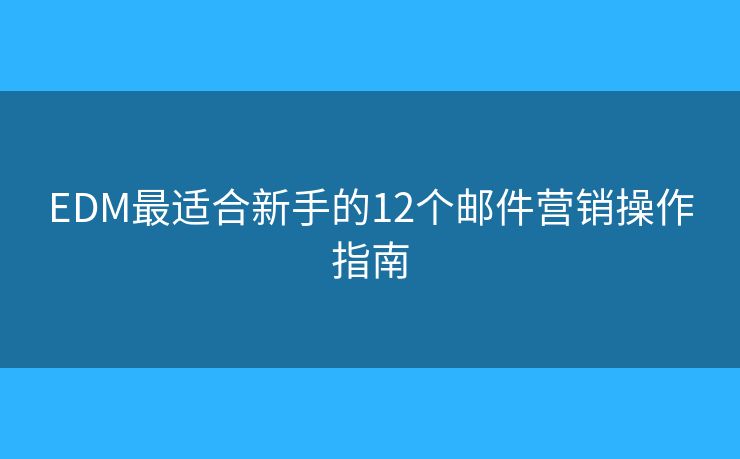 EDM最适合新手的12个邮件营销操作指南