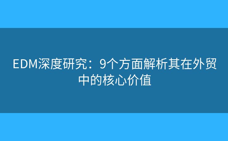 EDM深度研究：9个方面解析其在外贸中的核心价值