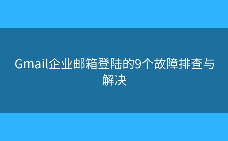 Gmail企业邮箱登陆的9个故障排查与解决