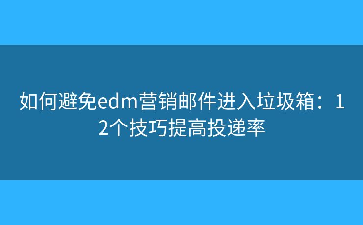 如何避免edm营销邮件进入垃圾箱：12个技巧提高投递率