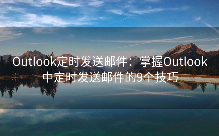 Outlook定时发送邮件：掌握Outlook中定时发送邮件的9个技巧