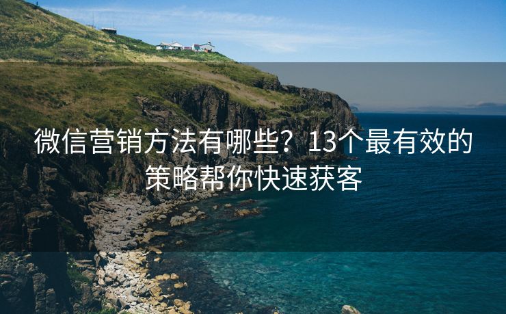 微信营销方法有哪些？13个最有效的策略帮你快速获客