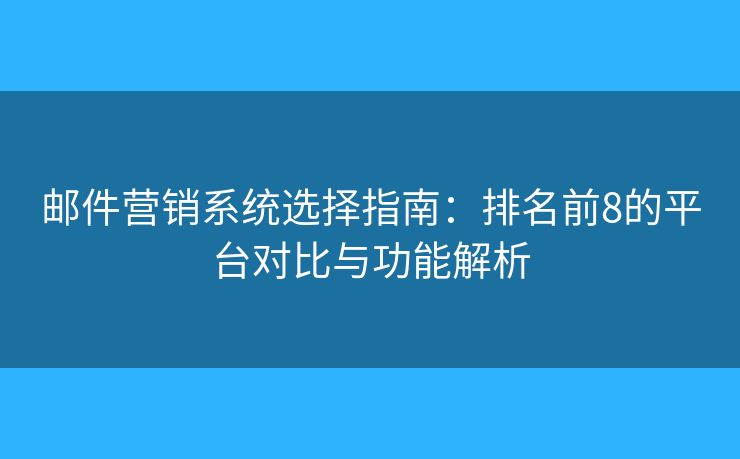 邮件营销系统选择指南：排名前8的平台对比与功能解析