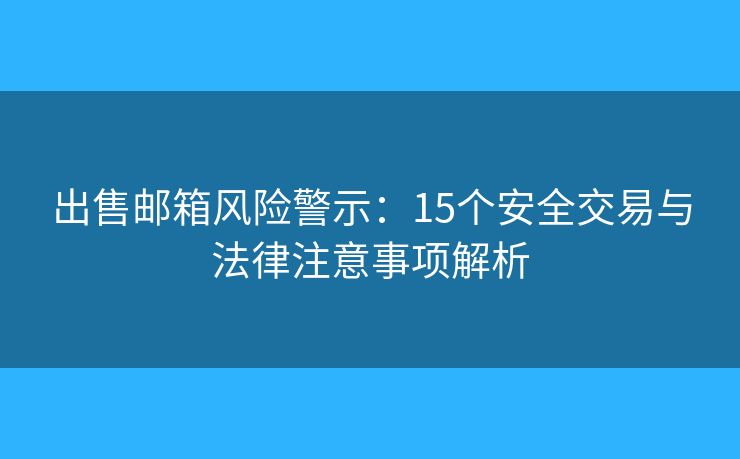 出售邮箱风险警示:15个安全交易与法律注意事项解析 出售邮箱风险警示:15个安全交易与法律注意事项解析