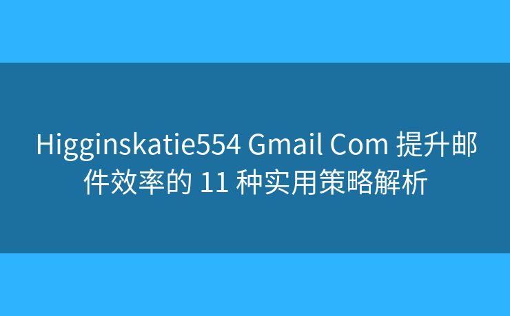 Higginskatie554 Gmail Com 提升邮件效率的 11 种实用策略解析
