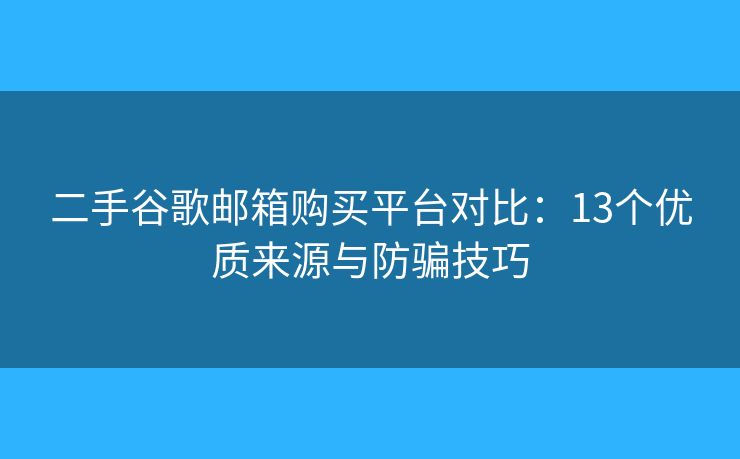 二手谷歌邮箱购买平台对比：13个优质来源与防骗技巧
