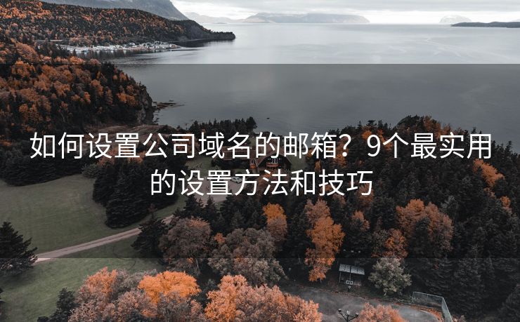如何设置公司域名的邮箱？9个最实用的设置方法和技巧