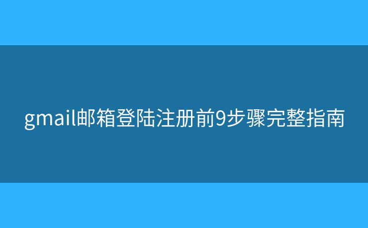 gmail邮箱登陆注册前9步骤完整指南