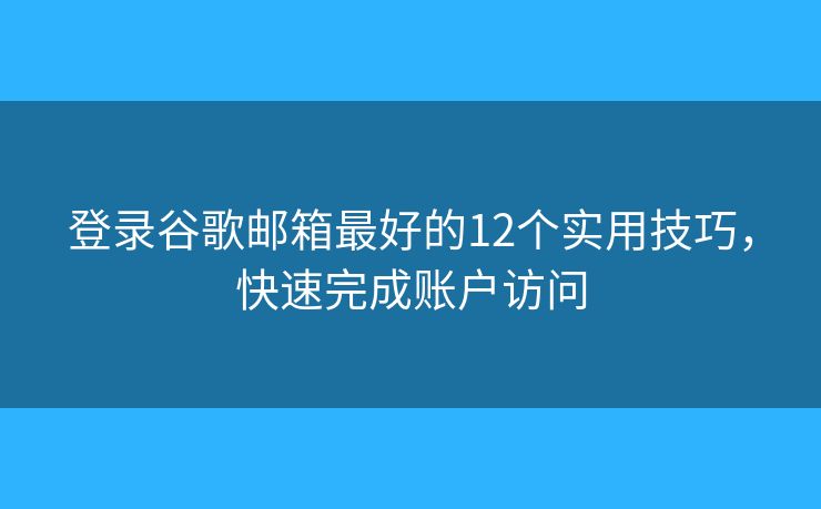 登录谷歌邮箱最好的12个实用技巧，快速完成账户访问
