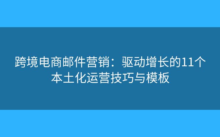 跨境电商邮件营销：驱动增长的11个本土化运营技巧与模板