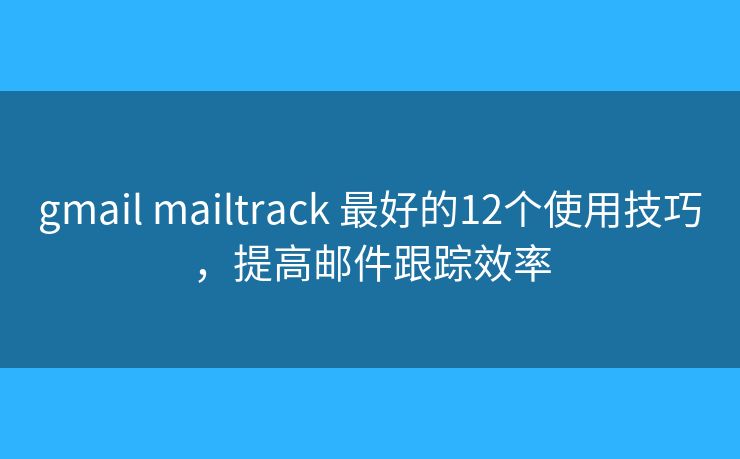 gmail mailtrack 最好的12个使用技巧，提高邮件跟踪效率