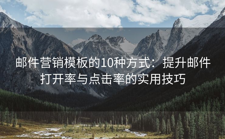 邮件营销模板的10种方式：提升邮件打开率与点击率的实用技巧