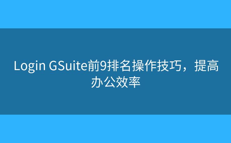 Login GSuite前9排名操作技巧，提高办公效率