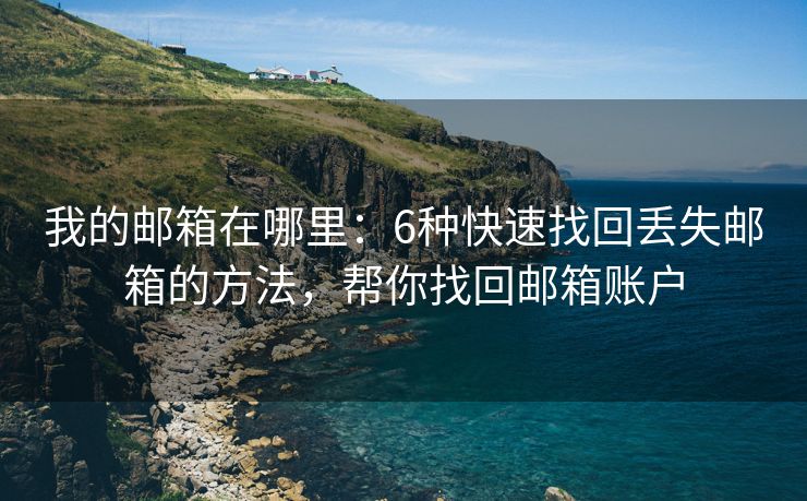 我的邮箱在哪里：6种快速找回丢失邮箱的方法，帮你找回邮箱账户
