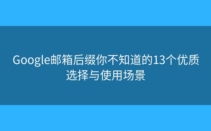 Google邮箱后缀你不知道的13个优质选择与使用场景