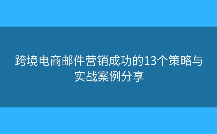 跨境电商邮件营销成功的13个策略与实战案例分享