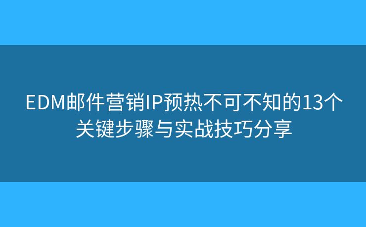 EDM邮件营销IP预热不可不知的13个关键步骤与实战技巧分享