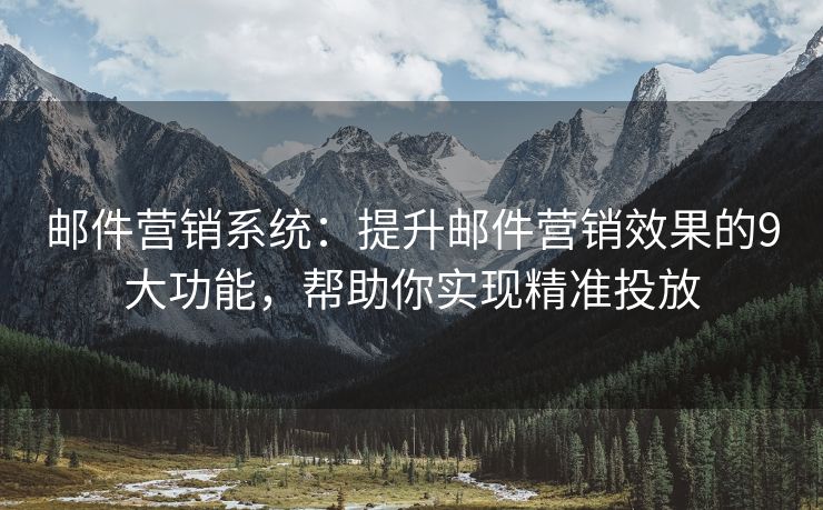 邮件营销系统：提升邮件营销效果的9大功能，帮助你实现精准投放