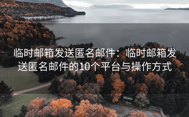 临时邮箱发送匿名邮件：临时邮箱发送匿名邮件的10个平台与操作方式