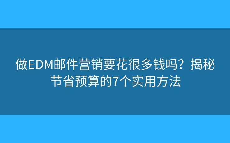做EDM邮件营销要花很多钱吗？揭秘节省预算的7个实用方法
