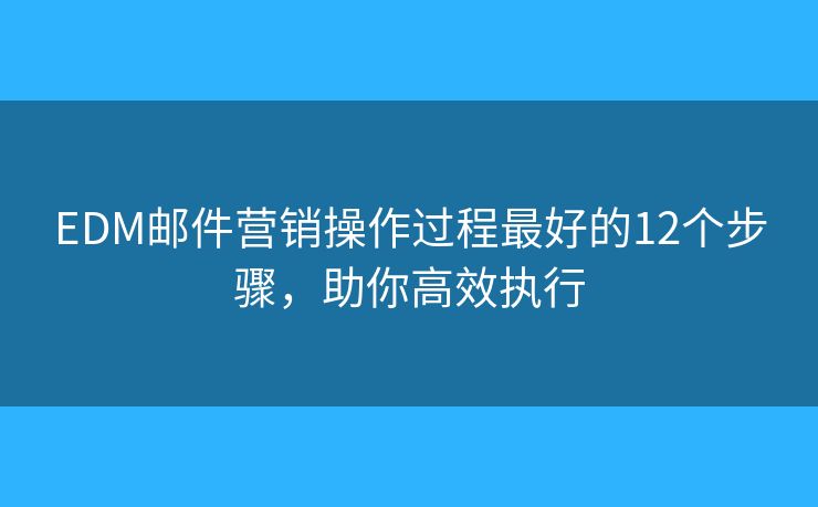 EDM邮件营销操作过程最好的12个步骤，助你高效执行