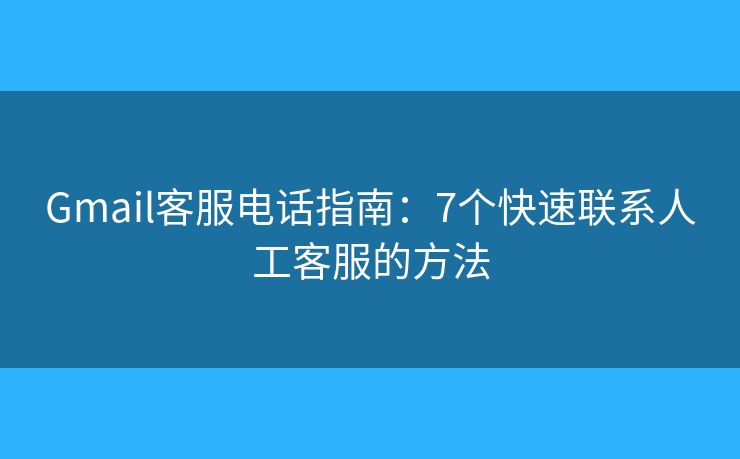 Gmail客服电话指南：7个快速联系人工客服的方法
