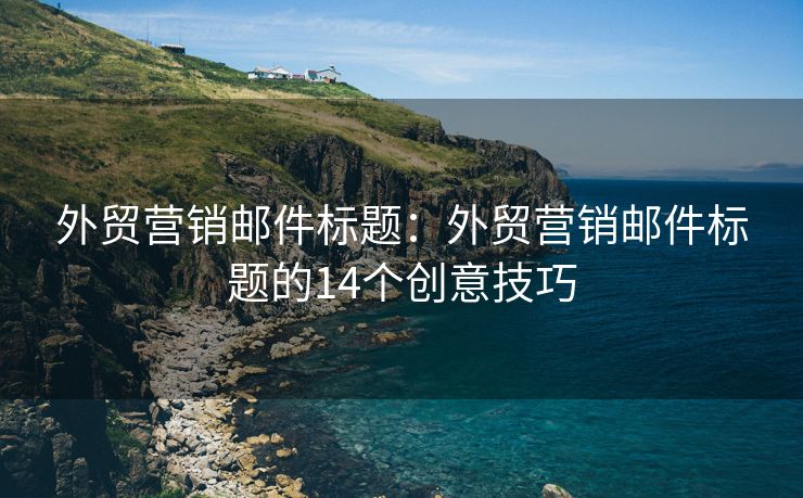 外贸营销邮件标题：外贸营销邮件标题的14个创意技巧