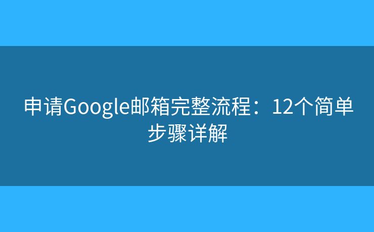 申请Google邮箱完整流程：12个简单步骤详解